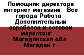 Помощник директора интернет-магазина - Все города Работа » Дополнительный заработок и сетевой маркетинг   . Магаданская обл.,Магадан г.